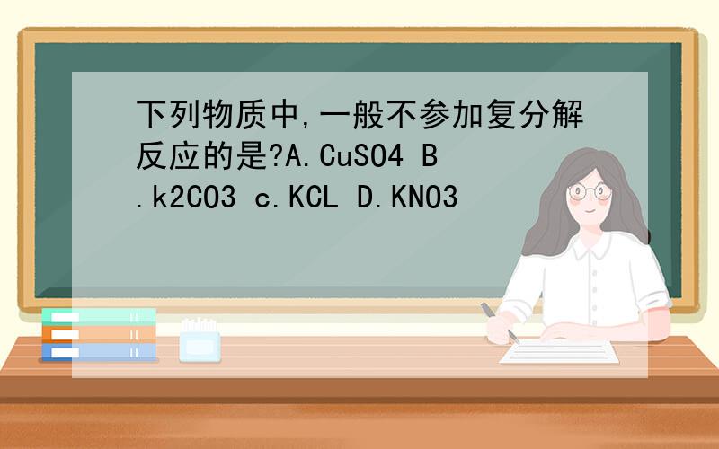 下列物质中,一般不参加复分解反应的是?A.CuSO4 B.k2CO3 c.KCL D.KNO3