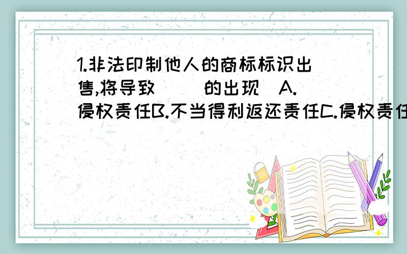 1.非法印制他人的商标标识出售,将导致（ ）的出现．A.侵权责任B.不当得利返还责任C.侵权责任与违约责任的竞合D.侵权责任与不当得利返还责任的竞合2.一方当事人有确切证据证明对方缺乏