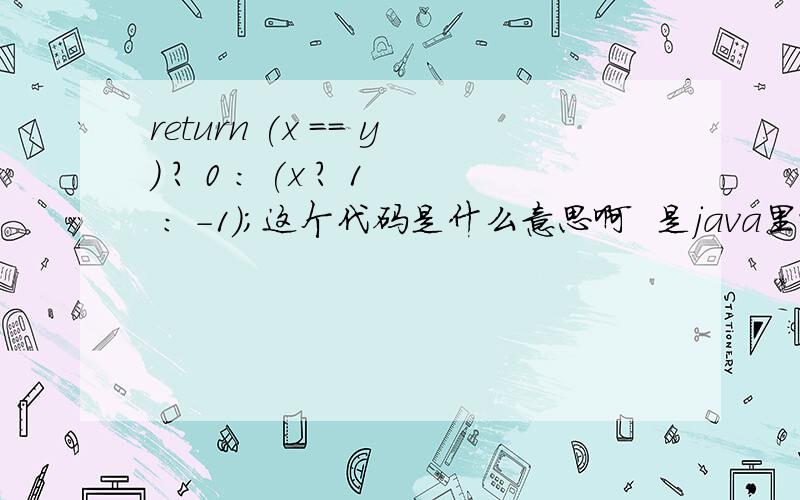 return (x == y) ? 0 : (x ? 1 : -1);这个代码是什么意思啊  是java里面的语言- -