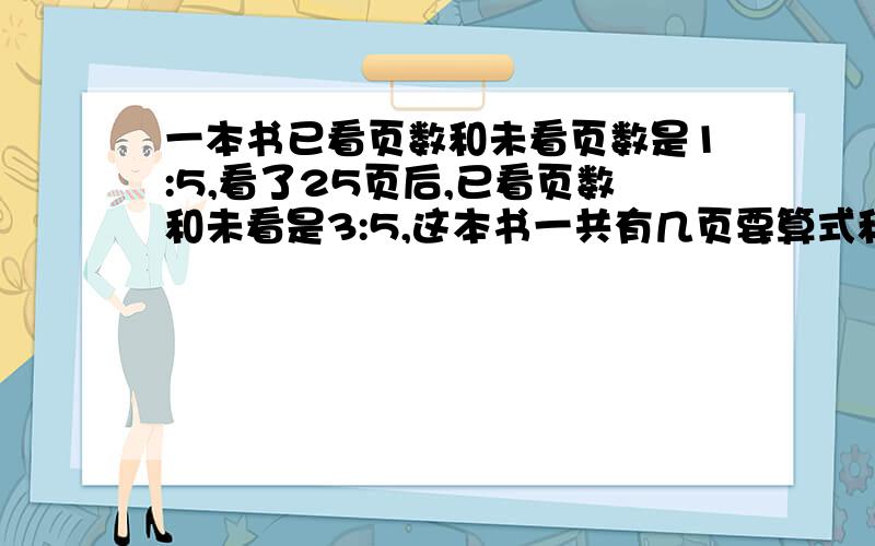 一本书已看页数和未看页数是1:5,看了25页后,已看页数和未看是3:5,这本书一共有几页要算式和简单的解说