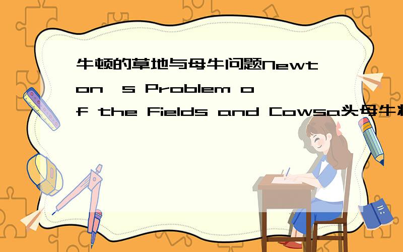 牛顿的草地与母牛问题Newton's Problem of the Fields and Cowsa头母牛将b块地上的牧草在c天内吃完了； a'头母牛将b'块地上的牧草在c'天内吃完了； a