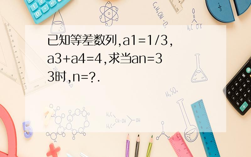 已知等差数列,a1=1/3,a3+a4=4,求当an=33时,n=?.