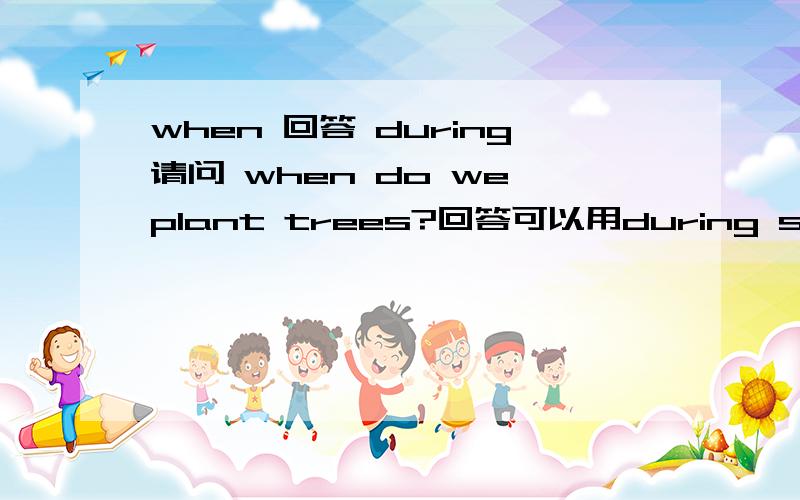 when 回答 during请问 when do we plant trees?回答可以用during spring 吗?    正确答案是 in spring