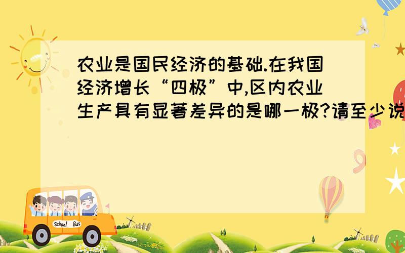 农业是国民经济的基础.在我国经济增长“四极”中,区内农业生产具有显著差异的是哪一极?请至少说明两...农业是国民经济的基础.在我国经济增长“四极”中,区内农业生产具有显著差异的