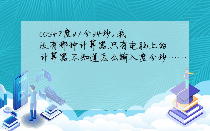 cos49度21分24秒,我没有那种计算器，只有电脑上的计算器，不知道怎么输入度分秒……