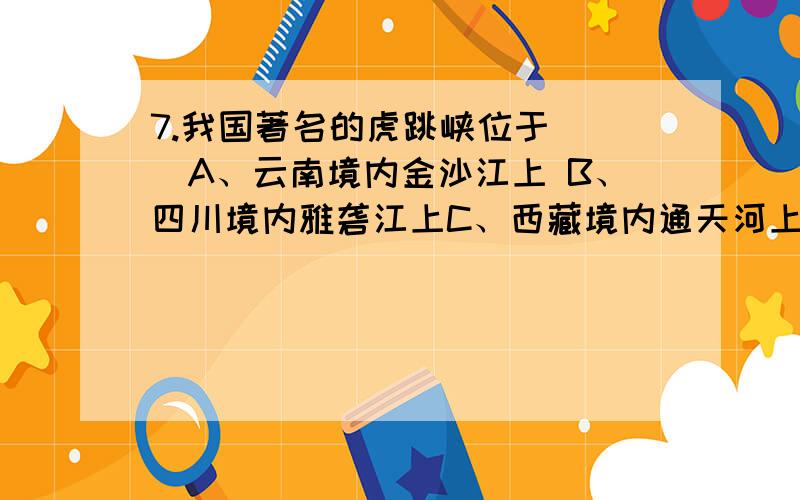 7.我国著名的虎跳峡位于（ ）A、云南境内金沙江上 B、四川境内雅砻江上C、西藏境内通天河上 D、贵州境内乌江上8.位于长江流域,我国最大的淡水湖（ ）A 、洞庭湖 B、鄱阳湖 C、兴凯湖 D、