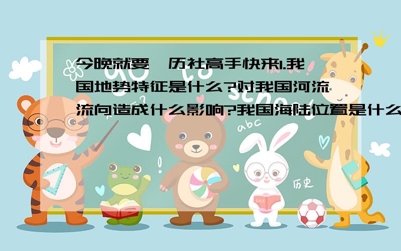 今晚就要,历社高手快来1.我国地势特征是什么?对我国河流流向造成什么影响?我国海陆位置是什么?2.黄河发源于哪里?注入什么海?黄河依次流经哪些地形区?黄河的“地上河”位于哪一河段?黄