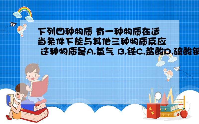 下列四种物质 有一种物质在适当条件下能与其他三种物质反应 这种物质是A.氧气 B.铁C.盐酸D.硫酸铜溶液