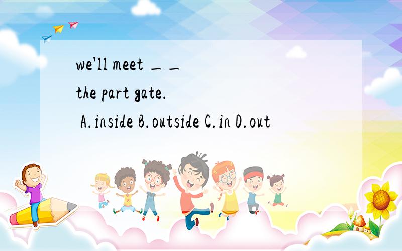 we'll meet __ the part gate. A.inside B.outside C.in D.out