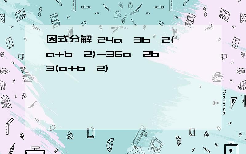 因式分解 24a^3b^2(a+b^2)-36a^2b^3(a+b^2)