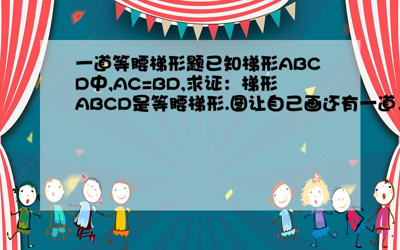 一道等腰梯形题已知梯形ABCD中,AC=BD,求证：梯形ABCD是等腰梯形.图让自己画还有一道，一个多边形除去一个角后，其内角和为1045°，求它的边数。