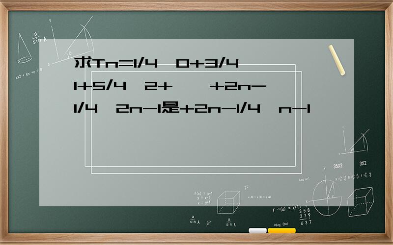 求Tn=1/4^0+3/4^1+5/4^2+……+2n-1/4^2n-1是+2n-1/4^n-1