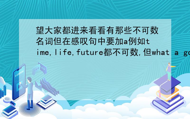 望大家都进来看看有那些不可数名词但在感叹句中要加a例如time,life,future都不可数,但what a good time we are having nowwhat a bright futurewhat a happy life