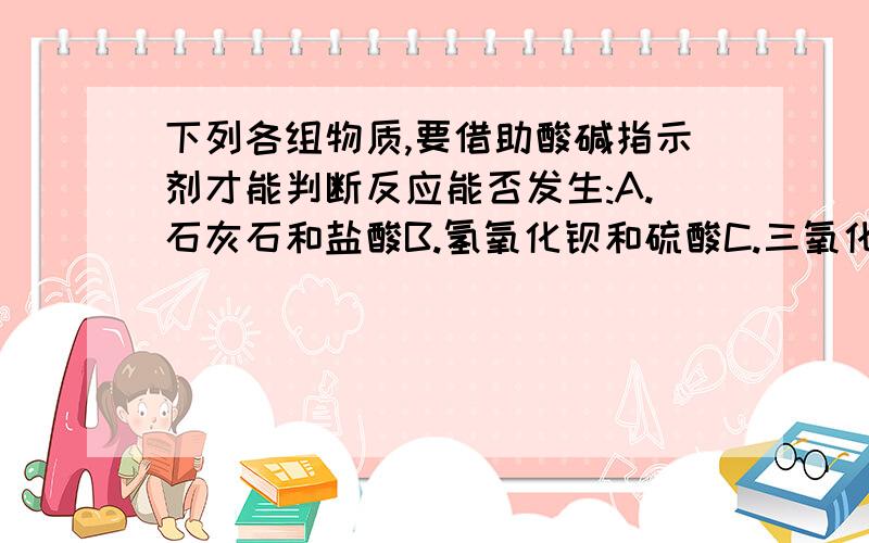 下列各组物质,要借助酸碱指示剂才能判断反应能否发生:A.石灰石和盐酸B.氢氧化钡和硫酸C.三氧化二铁和盐酸D.氢氧化钠和盐酸