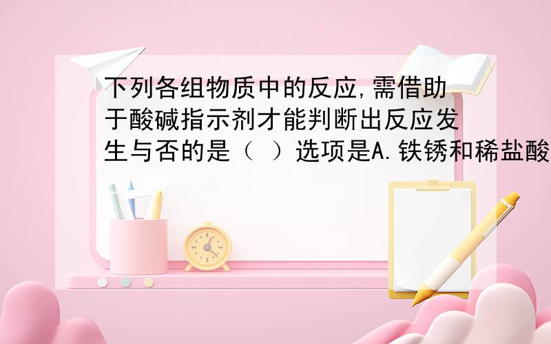 下列各组物质中的反应,需借助于酸碱指示剂才能判断出反应发生与否的是（ ）选项是A.铁锈和稀盐酸 B.烧碱溶液和稀硫酸 C.石灰浆和稀盐酸 D.氢氧化镁和稀硫酸 请详细说明理由.