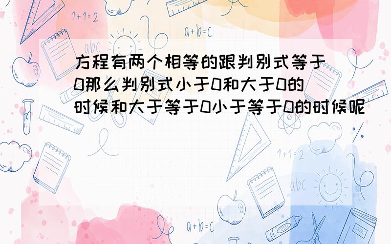 方程有两个相等的跟判别式等于0那么判别式小于0和大于0的时候和大于等于0小于等于0的时候呢