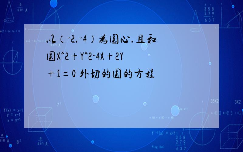 以（-2,-4）为圆心,且和圆X^2+Y^2-4X+2Y+1=0 外切的圆的方程