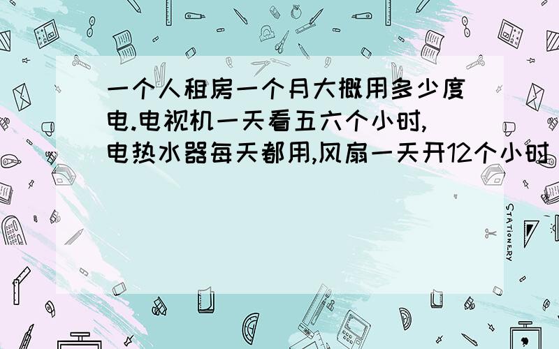 一个人租房一个月大概用多少度电.电视机一天看五六个小时,电热水器每天都用,风扇一天开12个小时