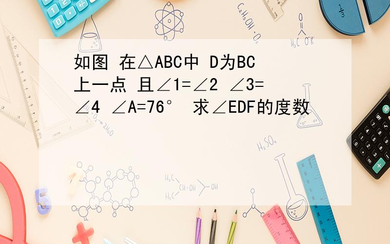 如图 在△ABC中 D为BC上一点 且∠1=∠2 ∠3=∠4 ∠A=76° 求∠EDF的度数                                          D 在角3 和角1 中间的地方