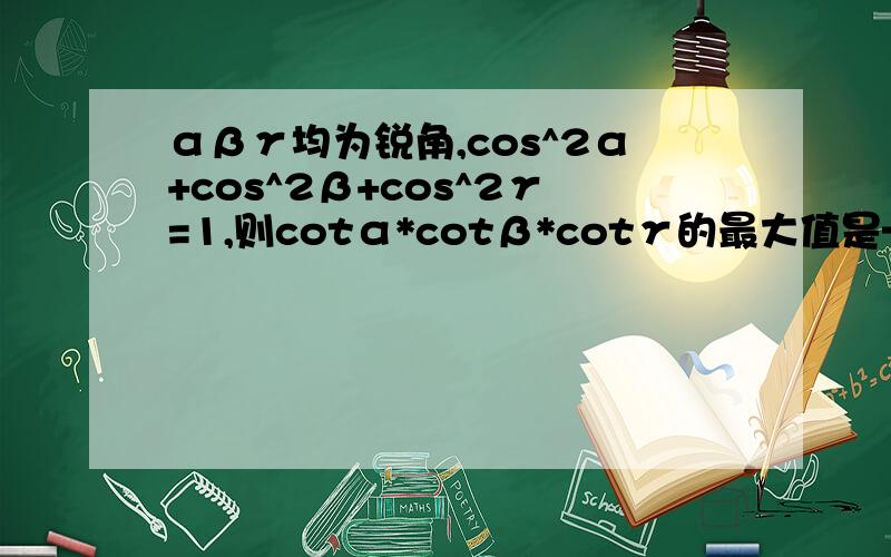 αβγ均为锐角,cos^2α+cos^2β+cos^2γ=1,则cotα*cotβ*cotγ的最大值是————