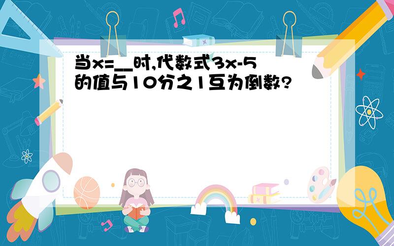 当x=__时,代数式3x-5的值与10分之1互为倒数?