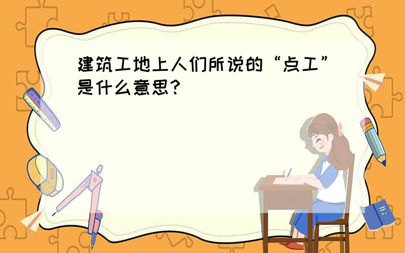 建筑工地上人们所说的“点工”是什么意思?