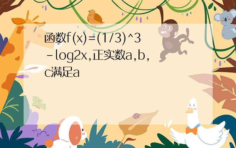 函数f(x)=(1/3)^3-log2x,正实数a,b,c满足a