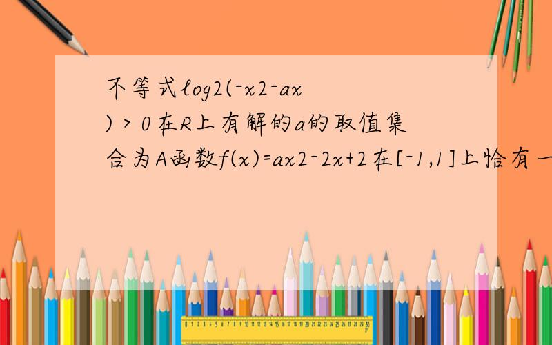 不等式log2(-x2-ax)＞0在R上有解的a的取值集合为A函数f(x)=ax2-2x+2在[-1,1]上恰有一零点的a的取值集合为B(1)求集合A和B（2）是否存在a的值,使得不等式log2(-x2-ax)≤0在x∈A∩B上恒成立,若存在 求出a的