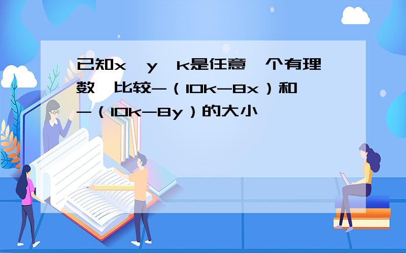 已知x＞y、k是任意一个有理数,比较-（10k-8x）和-（10k-8y）的大小