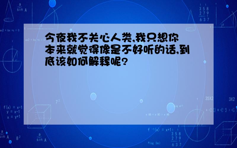 今夜我不关心人类,我只想你 本来就觉得像是不好听的话,到底该如何解释呢?