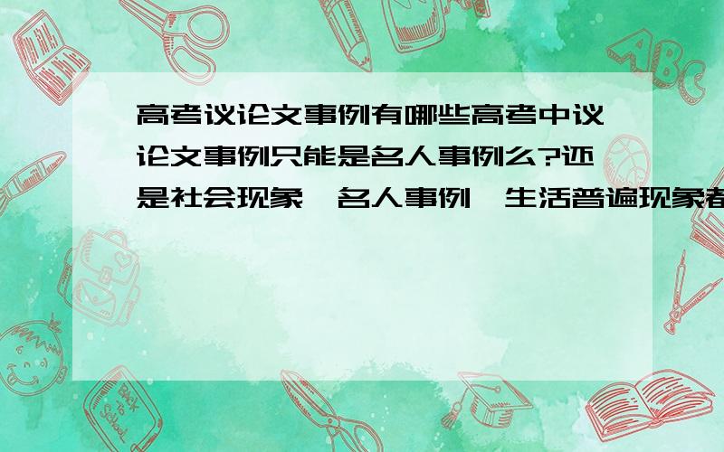 高考议论文事例有哪些高考中议论文事例只能是名人事例么?还是社会现象,名人事例,生活普遍现象都可以?那是写名人的好还是贴近生活和社会的好呢?