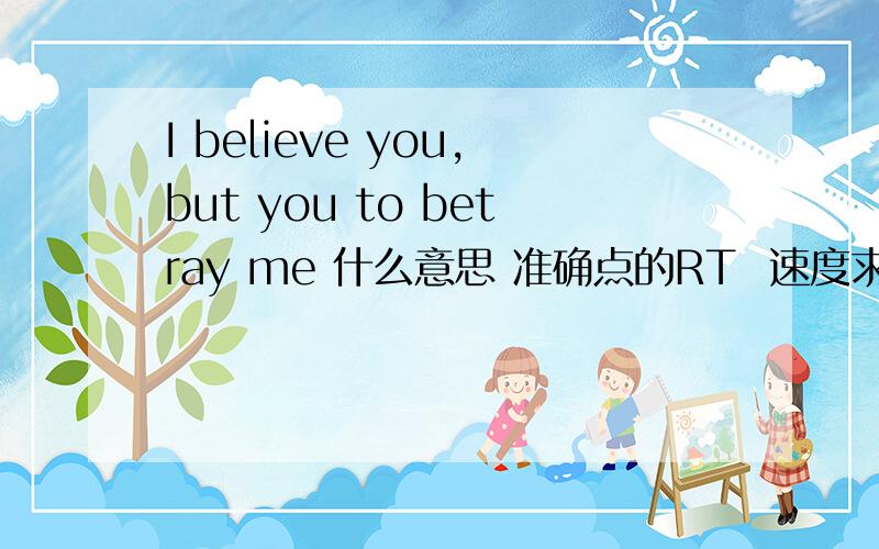 I believe you,but you to betray me 什么意思 准确点的RT  速度求回答