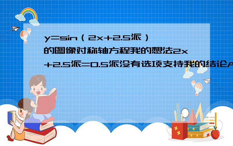 y=sin（2x+2.5派）的图像对称轴方程我的想法2x+2.5派=0.5派没有选项支持我的结论A -0.5派 B -0.25派 C 0.125派 D1.25派