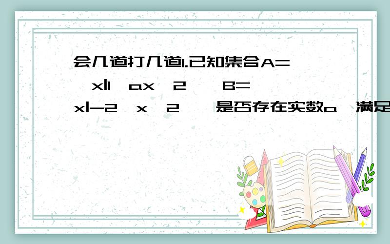 会几道打几道1.已知集合A=｛x|1＜ax＜2｝,B=｛x|-2＜x＜2｝,是否存在实数a,满足A真包含B?若存在,求出a的范围2.如果二次函数y=mx的平方+（m-3）x+1的图像与x轴的交点至少有一个在原点的右侧,试求m