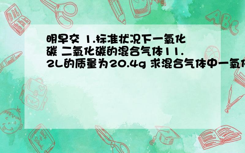 明早交 1.标准状况下一氧化碳 二氧化碳的混合气体11.2L的质量为20.4g 求混合气体中一氧化碳和二氧化碳的质量比.2.向碳酸钠和硫酸钠混合溶液中加入足量的氯化钡溶液,生成沉淀14.5g,把沉淀用