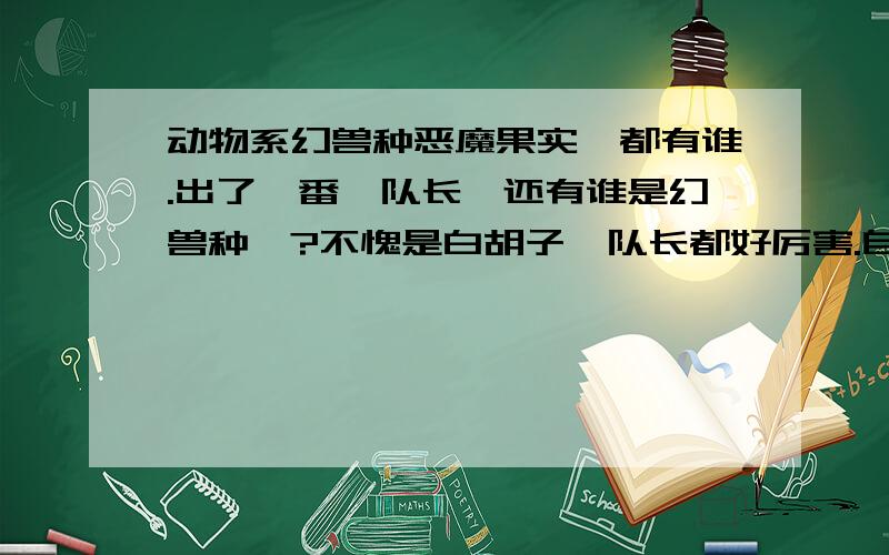 动物系幻兽种恶魔果实,都有谁.出了一番旳队长,还有谁是幻兽种旳?不愧是白胡子,队长都好厉害.自然系跟幻兽种那个厉害?