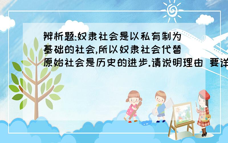 辨析题:奴隶社会是以私有制为基础的社会,所以奴隶社会代替原始社会是历史的进步.请说明理由 要详细的理由