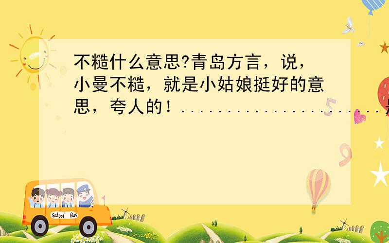 不糙什么意思?青岛方言，说，小曼不糙，就是小姑娘挺好的意思，夸人的！......................是吧，小谈O(∩_∩)O