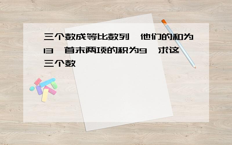 三个数成等比数列,他们的和为13,首末两项的积为9,求这三个数