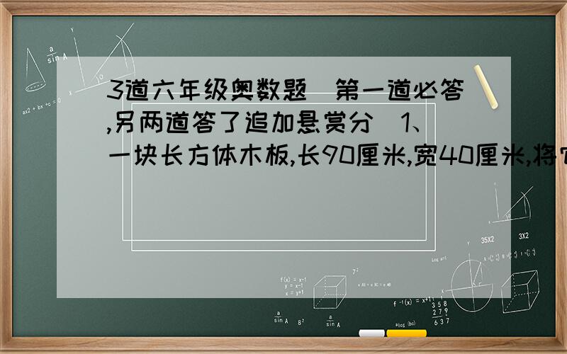 3道六年级奥数题（第一道必答,另两道答了追加悬赏分）1、一块长方体木板,长90厘米,宽40厘米,将它锯成2块,再拼成一个正方形,你能做到吗?（必答）2、“神州五号”载人航天飞船绕地球飞行1