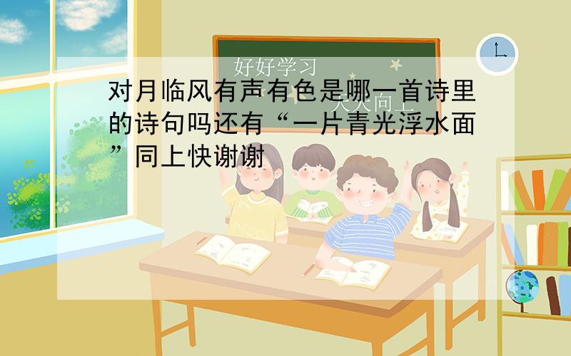 对月临风有声有色是哪一首诗里的诗句吗还有“一片青光浮水面”同上快谢谢