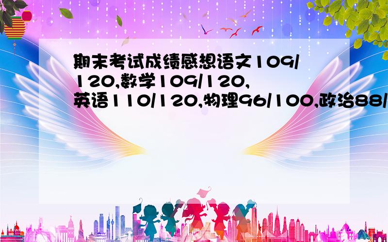 期末考试成绩感想语文109/120,数学109/120,英语110/120,物理96/100,政治88/100,历史96/100.（斜线后为满分）