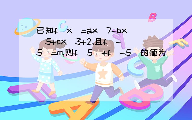 已知f（x）=ax^7-bx^5+cx^3+2,且f（-5）=m,则f（5）+f（-5）的值为