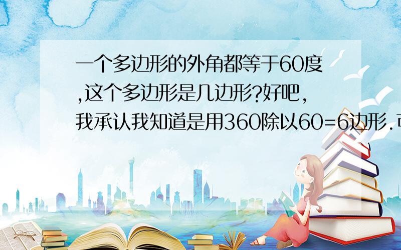 一个多边形的外角都等于60度,这个多边形是几边形?好吧,我承认我知道是用360除以60=6边形.可是谁能帮我解释一下为什么要用360除以60阿.老师上课没有讲~~!我不明白的是这样：因为：……所以