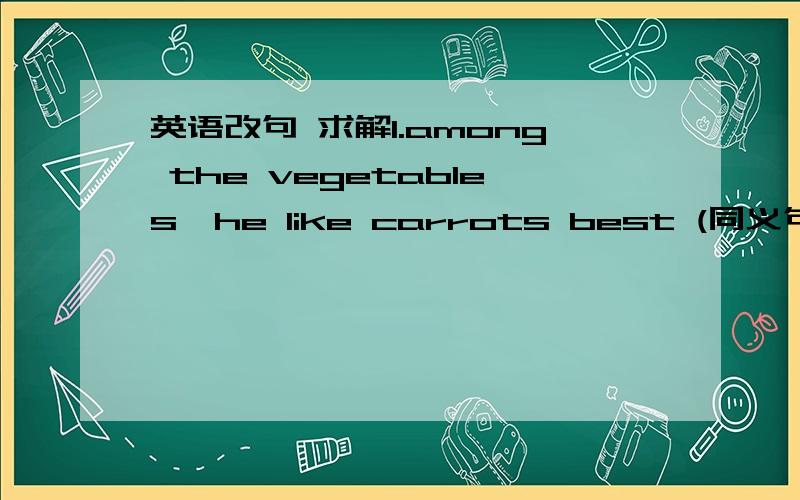 英语改句 求解1.among the vegetables,he like carrots best (同义句）carrots are ______ ______ vegetables2.my father is for owning a private car(同义句）my father is ____ ______ ______ owning a private car