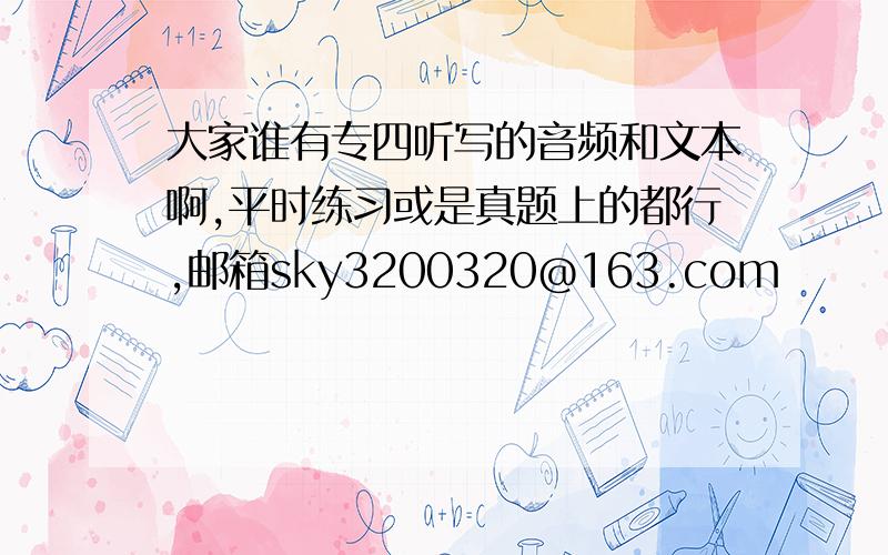 大家谁有专四听写的音频和文本啊,平时练习或是真题上的都行,邮箱sky3200320@163.com