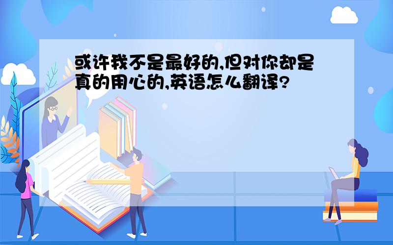 或许我不是最好的,但对你却是真的用心的,英语怎么翻译?