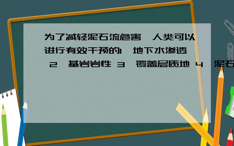 为了减轻泥石流危害,人类可以进行有效干预的1,地下水渗透 2,基岩岩性 3,覆盖层质地 4,泥石流路径?选俩,并解释为神马