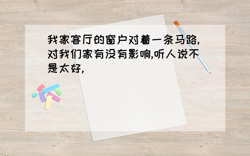 我家客厅的窗户对着一条马路,对我们家有没有影响,听人说不是太好,