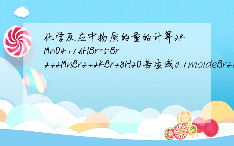 化学反应中物质的量的计算2KMnO4+16HBr=5Br2+2MnBr2+2KBr+8H2O若生成0.1moldeBr2,则有（ ）mol还原剂被氧化,转移（ ）mol电子请把详细过程给我写出来.书上写得太笼统了没明白那个结果怎么来的.Mg+2HCl=Mg